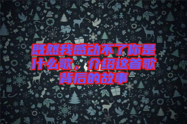 既然我感動(dòng)不了你是什么歌，介紹這首歌背后的故事