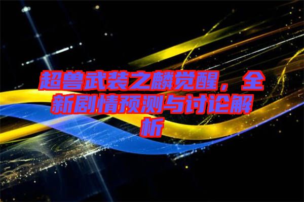 超獸武裝之麟覺醒，全新劇情預測與討論解析