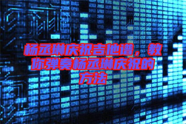 楊丞琳慶祝吉他譜，教你彈奏楊丞琳慶祝的方法
