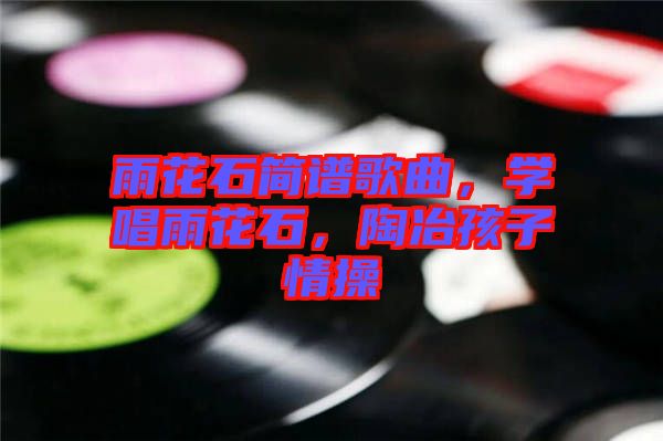 雨花石簡譜歌曲，學(xué)唱雨花石，陶冶孩子情操
