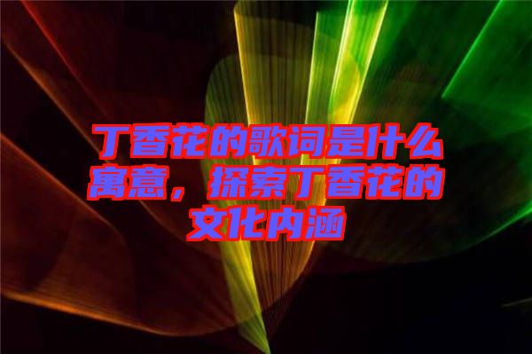 丁香花的歌詞是什么寓意，探索丁香花的文化內(nèi)涵