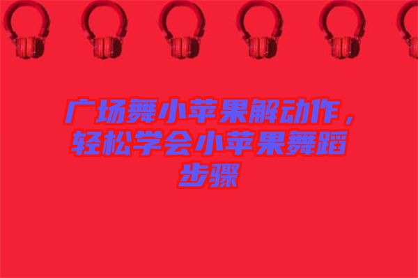 廣場舞小蘋果解動作，輕松學(xué)會小蘋果舞蹈步驟