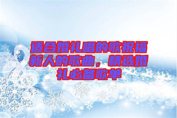 適合婚禮唱的歌祝福新人的歌曲，精選婚禮必備歌單