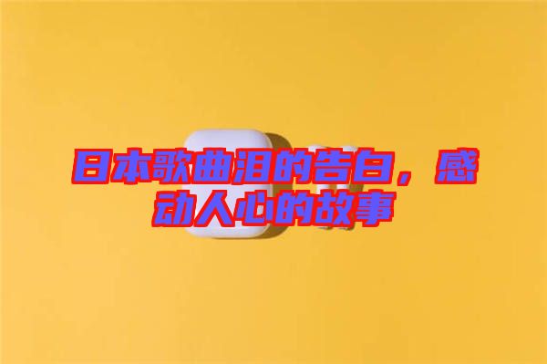 日本歌曲淚的告白，感動(dòng)人心的故事