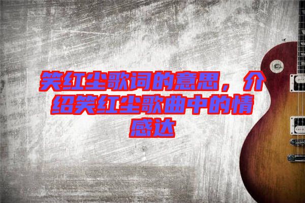 笑紅塵歌詞的意思，介紹笑紅塵歌曲中的情感達(dá)