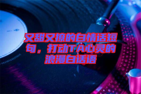 又甜又撩的白情話短句，打動(dòng)TA心靈的浪漫白話語(yǔ)