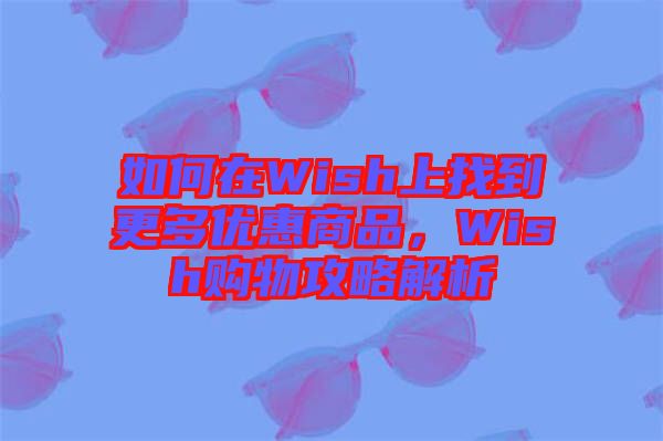 如何在Wish上找到更多優(yōu)惠商品，Wish購(gòu)物攻略解析