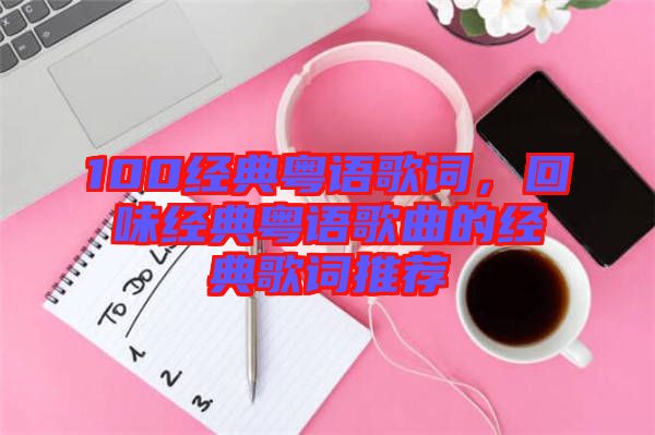 100經(jīng)典粵語(yǔ)歌詞，回味經(jīng)典粵語(yǔ)歌曲的經(jīng)典歌詞推薦