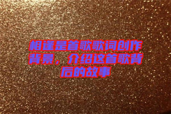相逢是首歌歌詞創(chuàng)作背景，介紹這首歌背后的故事