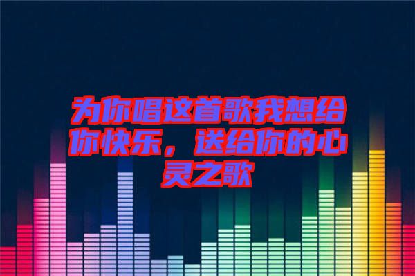 為你唱這首歌我想給你快樂，送給你的心靈之歌