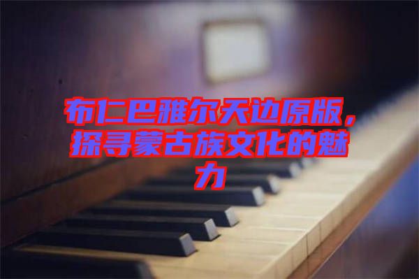 布仁巴雅爾天邊原版，探尋蒙古族文化的魅力