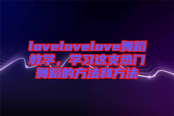 lovelovelove舞蹈教學(xué)，學(xué)習(xí)這支熱門舞蹈的方法和方法