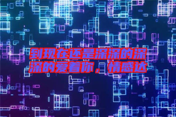 到現(xiàn)在還是深深的深深的愛著你，情感達
