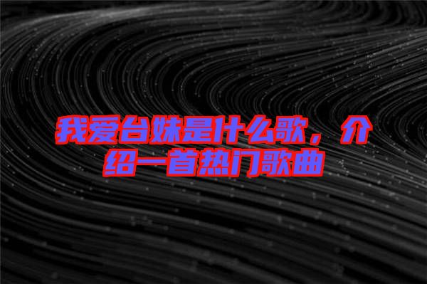我愛臺(tái)妹是什么歌，介紹一首熱門歌曲