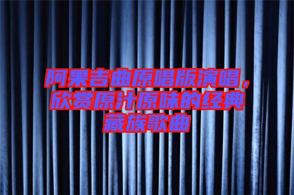 阿果吉曲原唱版演唱，欣賞原汁原味的經(jīng)典藏族歌曲
