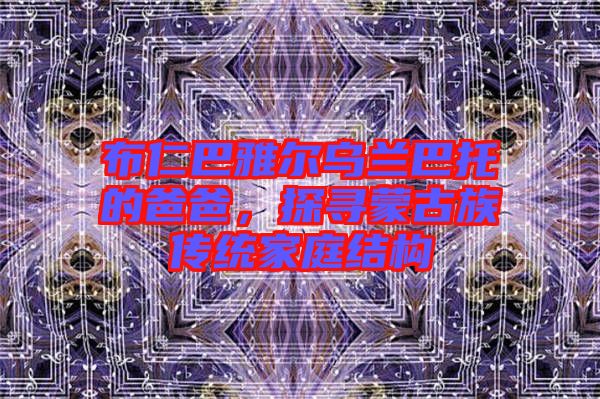 布仁巴雅爾烏蘭巴托的爸爸，探尋蒙古族傳統(tǒng)家庭結構