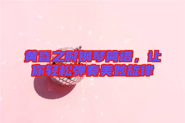 黃昏之時(shí)鋼琴簡(jiǎn)譜，讓你輕松彈奏美妙旋律