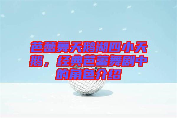 芭蕾舞天鵝湖四小天鵝，經(jīng)典芭蕾舞劇中的角色介紹