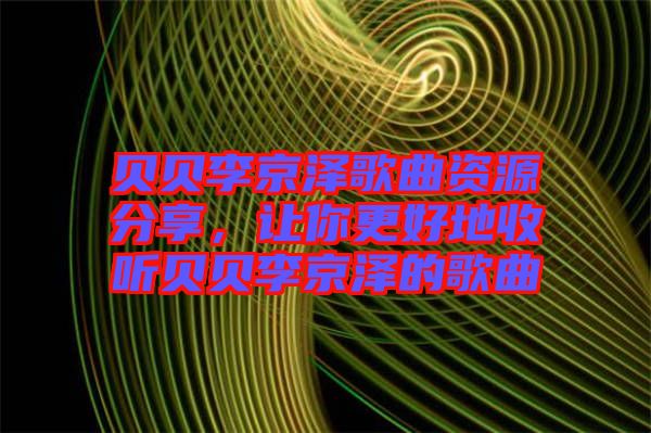 貝貝李京澤歌曲資源分享，讓你更好地收聽貝貝李京澤的歌曲