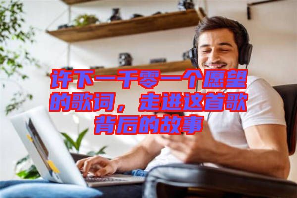 許下一千零一個愿望的歌詞，走進這首歌背后的故事