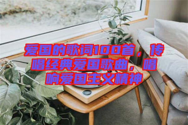 愛(ài)國(guó)的歌詞100首，傳唱經(jīng)典愛(ài)國(guó)歌曲，唱響愛(ài)國(guó)主義精神