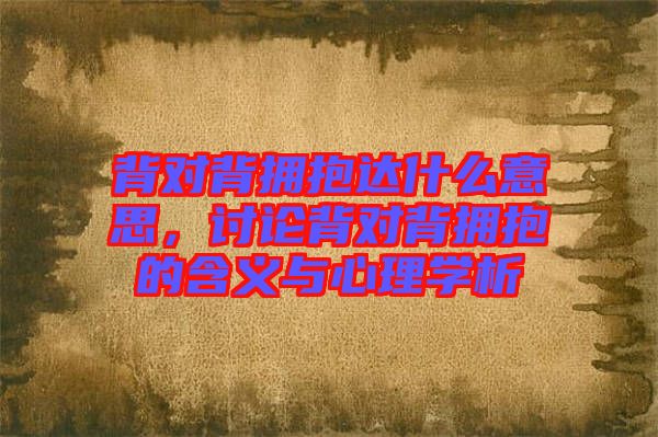 背對背擁抱達(dá)什么意思，討論背對背擁抱的含義與心理學(xué)析