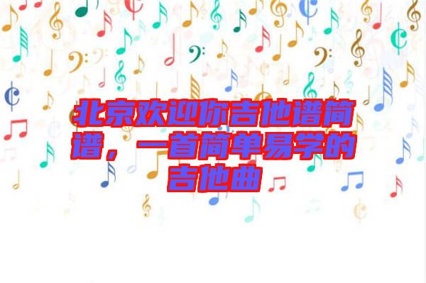 北京歡迎你吉他譜簡譜，一首簡單易學(xué)的吉他曲