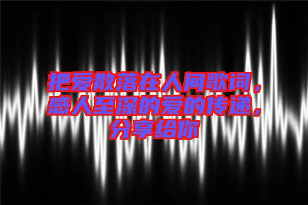 把愛(ài)散落在人間歌詞，感人至深的愛(ài)的傳遞，分享給你
