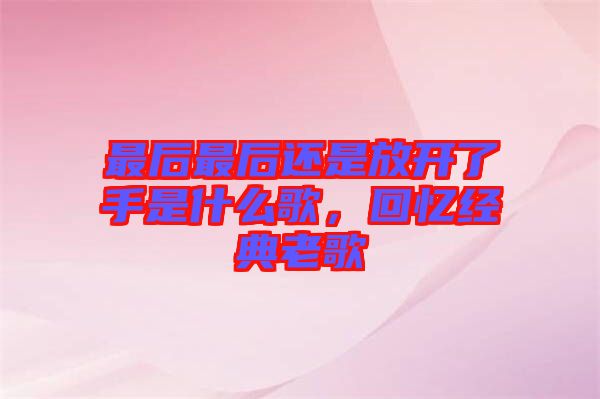 最后最后還是放開了手是什么歌，回憶經(jīng)典老歌