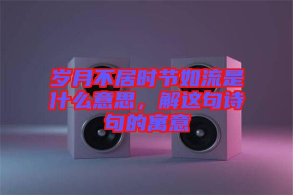 歲月不居時節(jié)如流是什么意思，解這句詩句的寓意