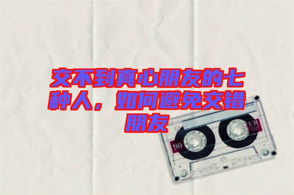 交不到真心朋友的七種人，如何避免交錯(cuò)朋友