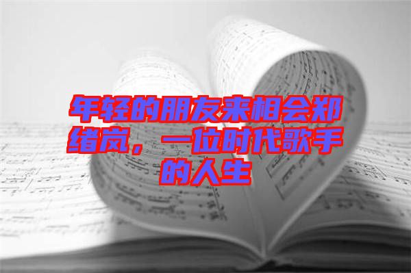 年輕的朋友來(lái)相會(huì)鄭緒嵐，一位時(shí)代歌手的人生
