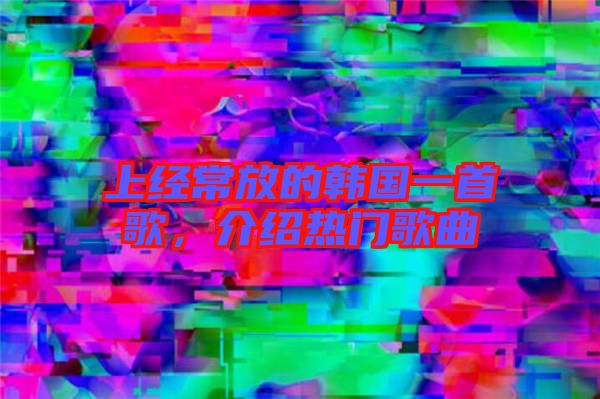 上經(jīng)常放的韓國一首歌，介紹熱門歌曲