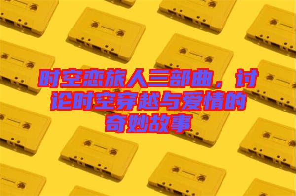 時空戀旅人三部曲，討論時空穿越與愛情的奇妙故事