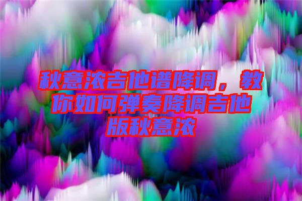 秋意濃吉他譜降調(diào)，教你如何彈奏降調(diào)吉他版秋意濃