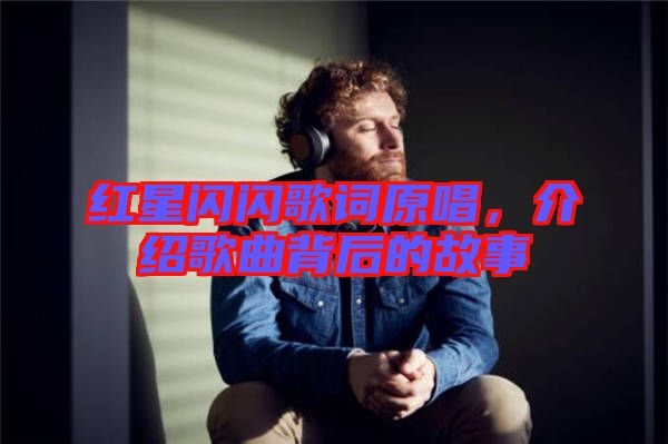 紅星閃閃歌詞原唱，介紹歌曲背后的故事