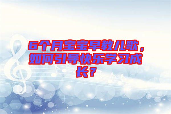 6個(gè)月寶寶早教兒歌，如何引導(dǎo)快樂(lè)學(xué)習(xí)成長(zhǎng)？