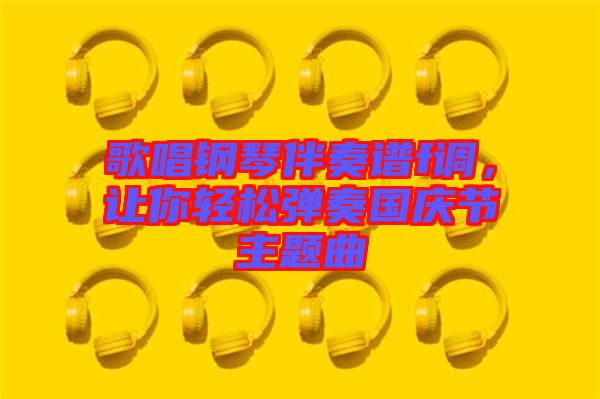 歌唱鋼琴伴奏譜f調(diào)，讓你輕松彈奏國慶節(jié)主題曲