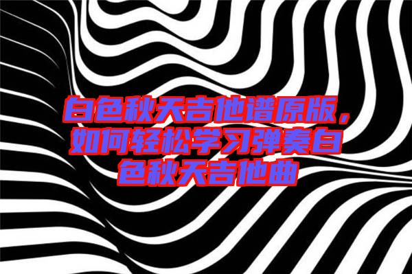 白色秋天吉他譜原版，如何輕松學習彈奏白色秋天吉他曲