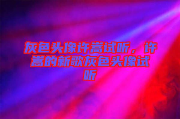 灰色頭像許嵩試聽，許嵩的新歌灰色頭像試聽