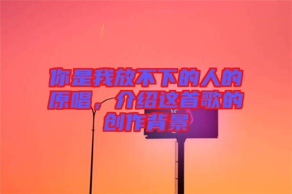 你是我放不下的人的原唱，介紹這首歌的創(chuàng)作背景