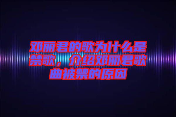 鄧麗君的歌為什么是禁歌，介紹鄧麗君歌曲被禁的原因