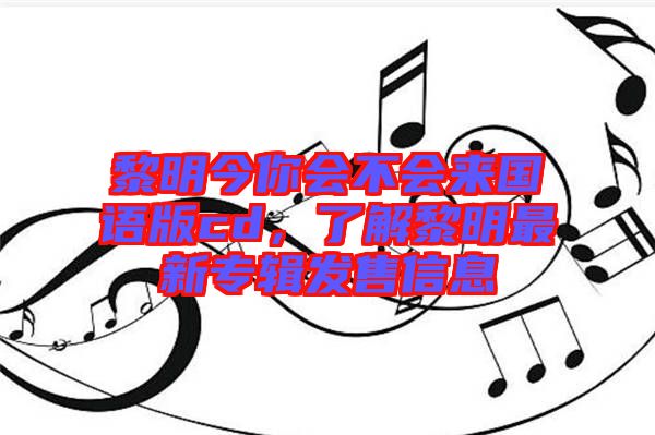 黎明今你會(huì)不會(huì)來國語版cd，了解黎明最新專輯發(fā)售信息