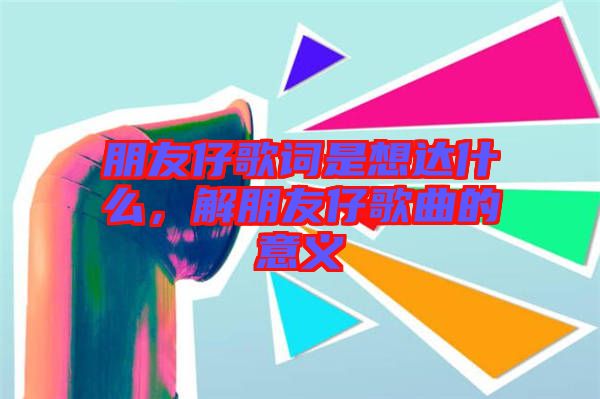 朋友仔歌詞是想達什么，解朋友仔歌曲的意義