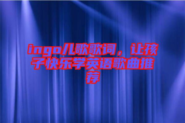 ingo兒歌歌詞，讓孩子快樂(lè)學(xué)英語(yǔ)歌曲推薦