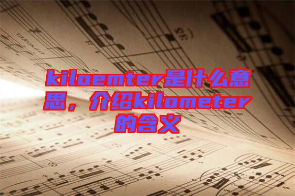 kiloemter是什么意思，介紹kilometer的含義