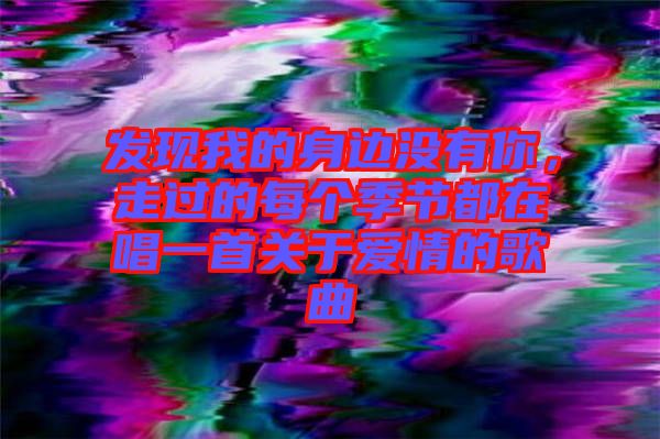 發(fā)現(xiàn)我的身邊沒(méi)有你，走過(guò)的每個(gè)季節(jié)都在唱一首關(guān)于愛(ài)情的歌曲