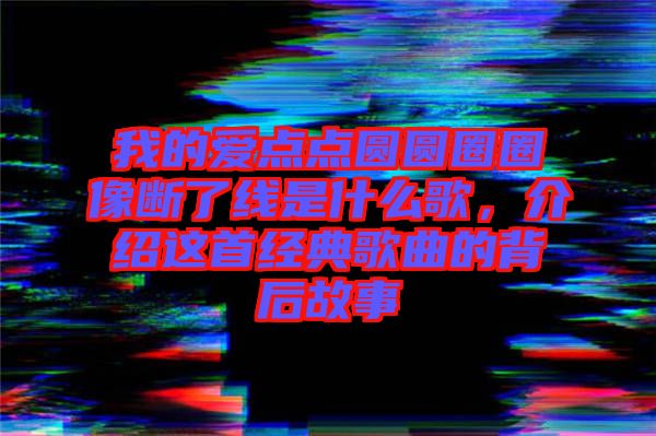 我的愛點點圓圓圈圈像斷了線是什么歌，介紹這首經(jīng)典歌曲的背后故事