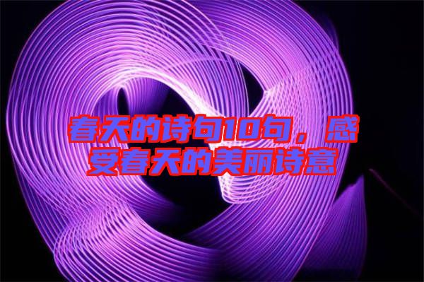 春天的詩句10句，感受春天的美麗詩意
