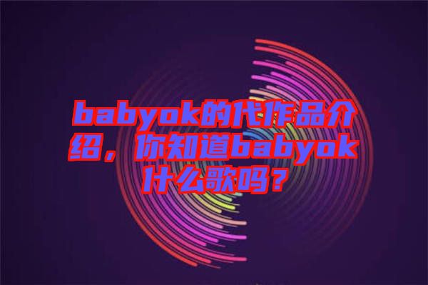 babyok的代作品介紹，你知道babyok什么歌嗎？